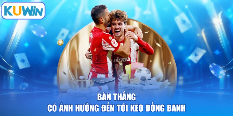 Bàn thắng có ảnh hưởng đến tới kèo đồng banh