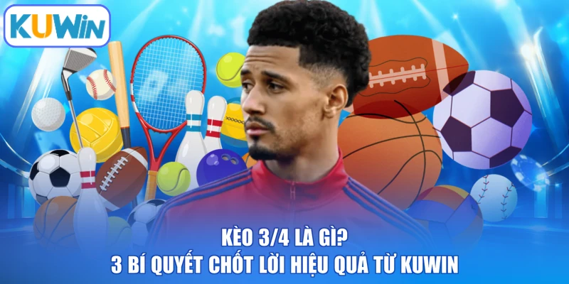Kèo 3/4 Là Gì? 3 Bí Quyết Chốt Lời Hiệu Quả Từ KUWIN