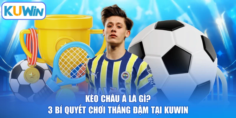 Kèo Châu Á Là Gì? 3 Bí Quyết Chơi Thắng Đậm Tại KUWIN